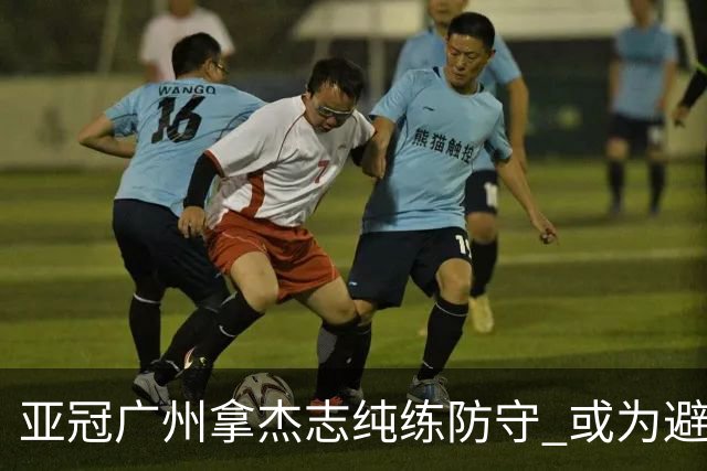 亚冠广州拿杰志纯练防守 或为避免重蹈国安覆辙？