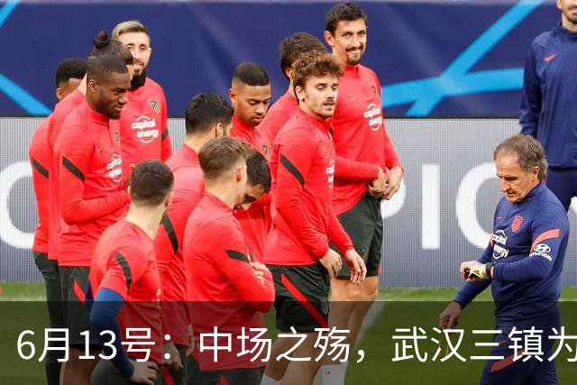 6月13号：中场之殇，武汉三镇为何偏爱引进中场国脚，难道防线问题不重要